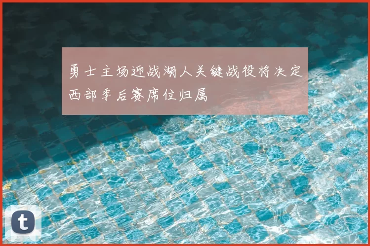 勇士主场迎战湖人关键战役将决定西部季后赛席位归属