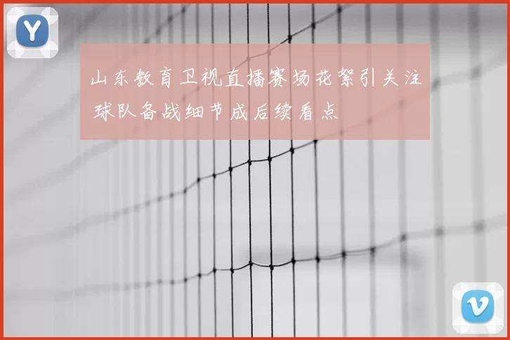 山东教育卫视直播赛场花絮引关注 球队备战细节成后续看点