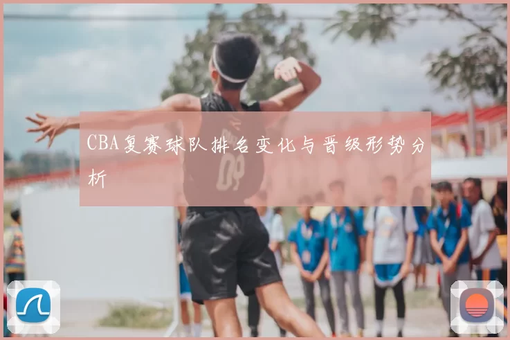 CBA复赛球队排名变化与晋级形势分析
