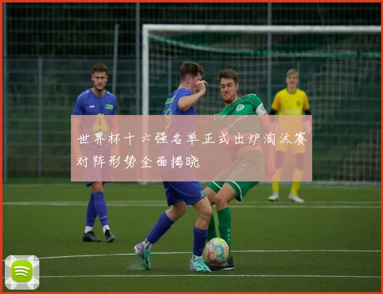 世界杯十六强名单正式出炉淘汰赛对阵形势全面揭晓