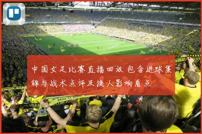 中国女足比赛直播回放 包含进球集锦与战术点评及换人影响看点