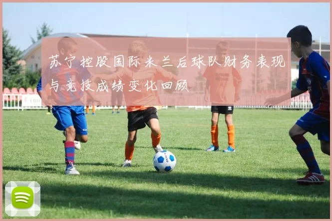 苏宁控股国际米兰后球队财务表现与竞技成绩变化回顾