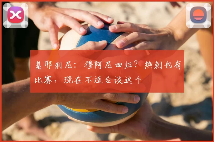 基耶利尼：穆阿尼回归？热刺也有比赛，现在不适合谈这个