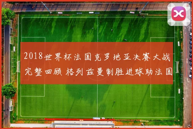 2018世界杯法国克罗地亚决赛大战完整回顾 格列兹曼制胜进球助法国捧杯