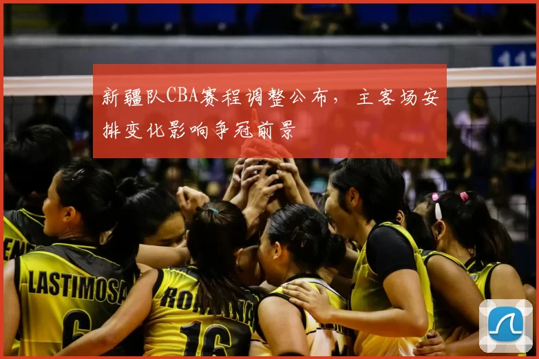 新疆队CBA赛程调整公布，主客场安排变化影响争冠前景