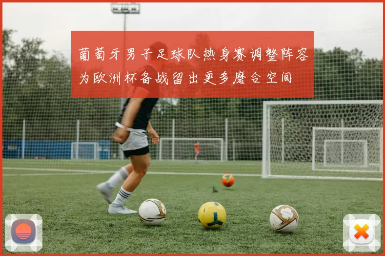 葡萄牙男子足球队热身赛调整阵容为欧洲杯备战留出更多磨合空间