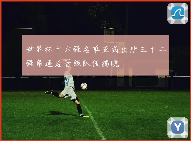 世界杯十六强名单正式出炉三十二强角逐后晋级队伍揭晓