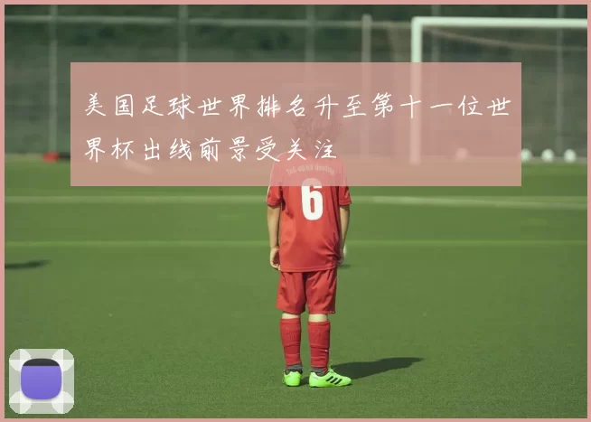 美国足球世界排名升至第十一位世界杯出线前景受关注