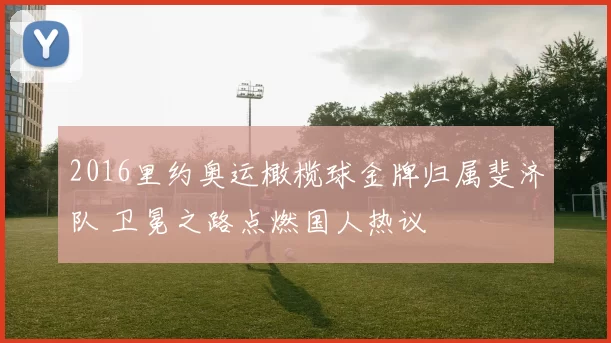 2016里约奥运橄榄球金牌归属斐济队 卫冕之路点燃国人热议