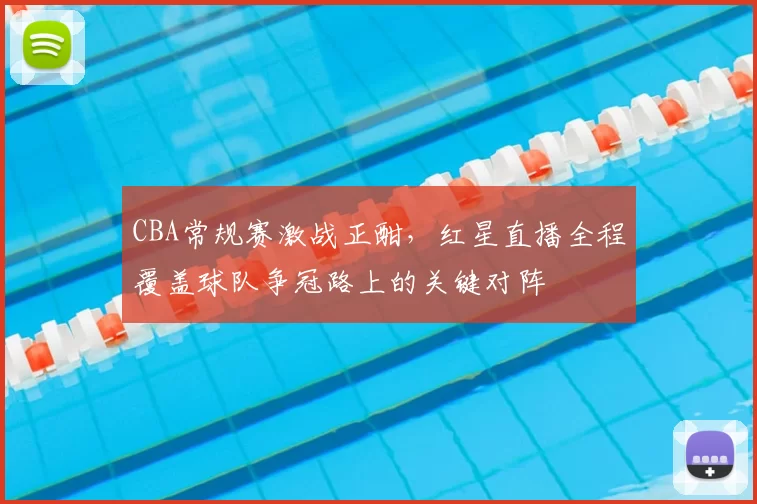 CBA常规赛激战正酣,红星直播全程覆盖球队争冠路上的关键对阵