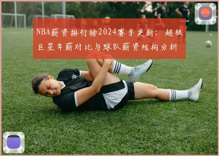 NBA薪资排行榜2024赛季更新:超级巨星年薪对比与球队薪资结构分析