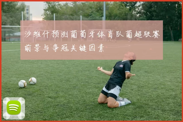 沙维什预测葡萄牙体育队葡超联赛前景与争冠关键因素