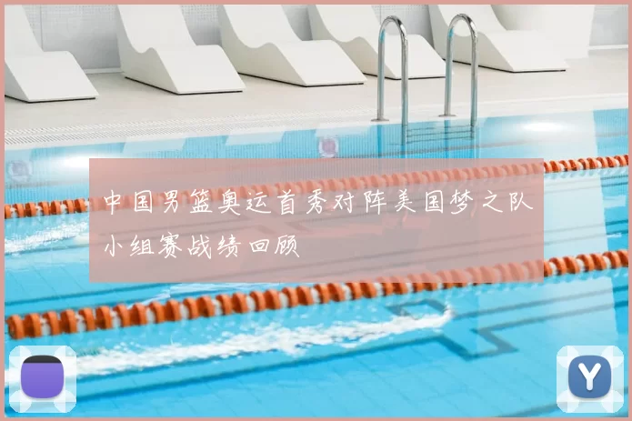 中国男篮奥运首秀对阵美国梦之队小组赛战绩回顾