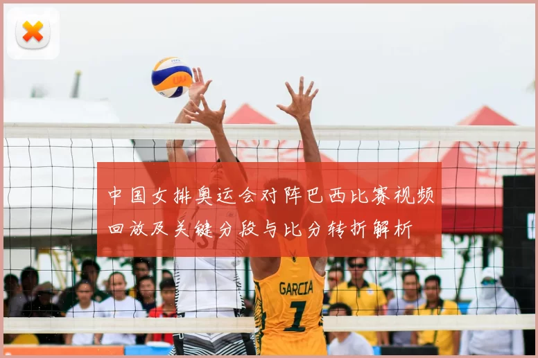 中国女排奥运会对阵巴西比赛视频回放及关键分段与比分转折解析