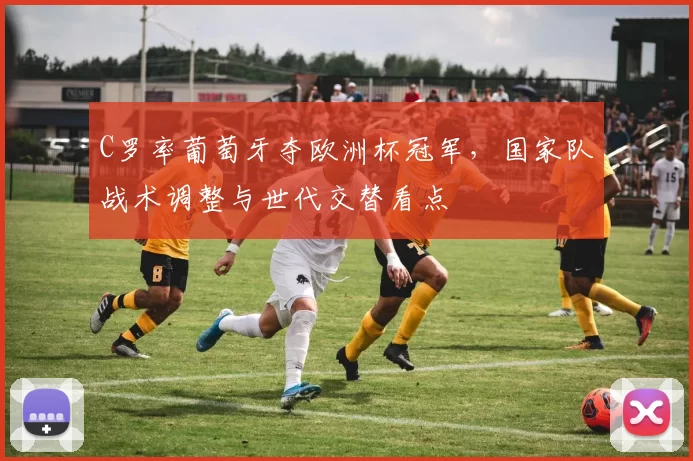 C罗率葡萄牙夺欧洲杯冠军，国家队战术调整与世代交替看点