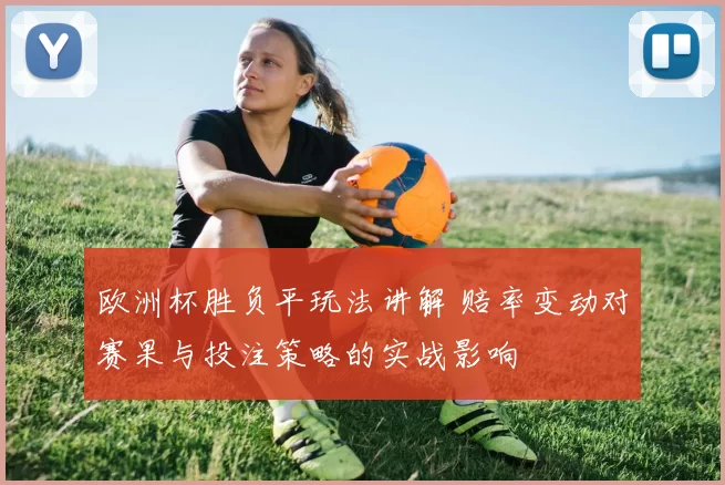 欧洲杯胜负平玩法讲解 赔率变动对赛果与投注策略的实战影响