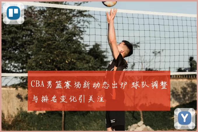 CBA男篮赛场新动态出炉 球队调整与排名变化引关注
