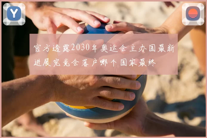 官方透露2030年奥运会主办国最新进展究竟会落户哪个国家最终