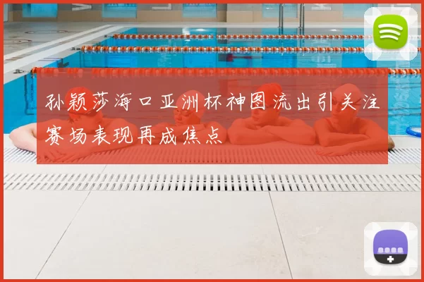 孙颖莎海口亚洲杯神图流出引关注赛场表现再成焦点