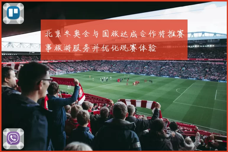 北京冬奥会与国旅达成合作将推赛事旅游服务并优化观赛体验