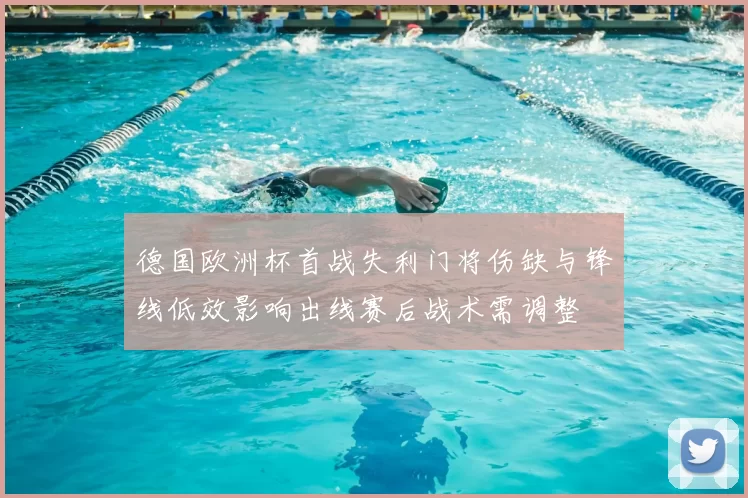 德国欧洲杯首战失利门将伤缺与锋线低效影响出线赛后战术需调整