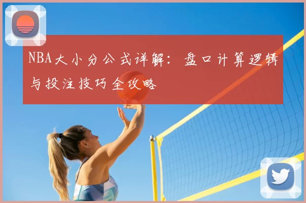 NBA大小分公式详解:盘口计算逻辑与投注技巧全攻略
