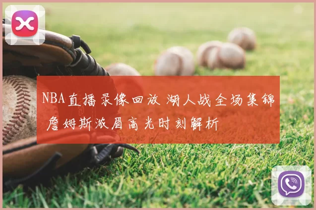 NBA直播录像回放 湖人战全场集锦 詹姆斯浓眉高光时刻解析