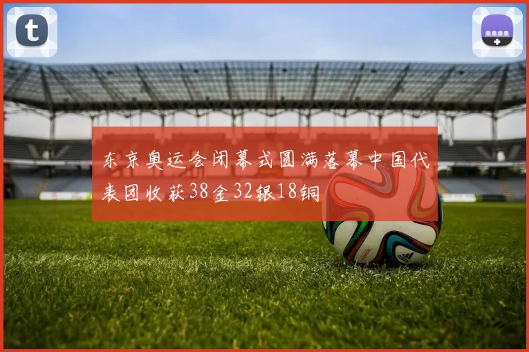 东京奥运会闭幕式圆满落幕中国代表团收获38金32银18铜