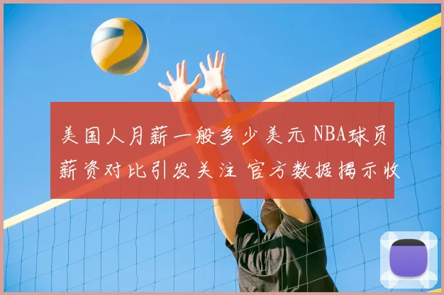 美国人月薪一般多少美元 NBA球员薪资对比引发关注 官方数据揭示收入差距