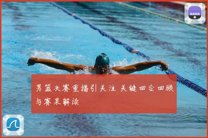 男篮决赛重播引关注 关键回合回顾与赛果解读