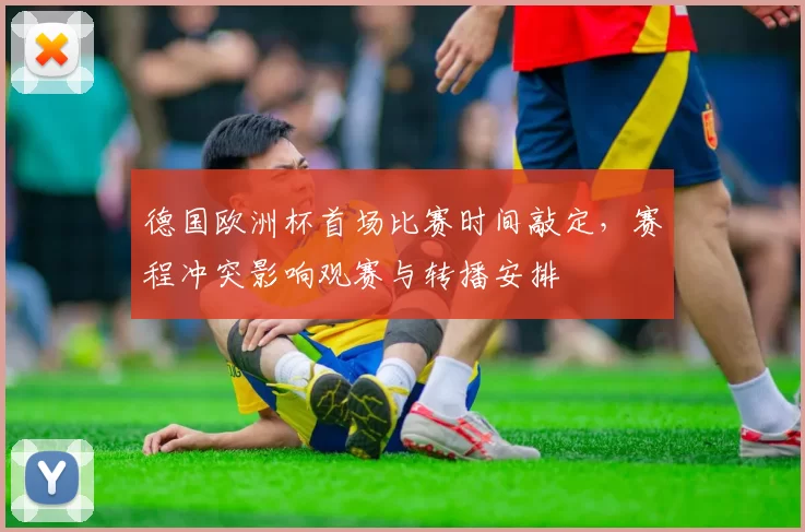 德国欧洲杯首场比赛时间敲定，赛程冲突影响观赛与转播安排