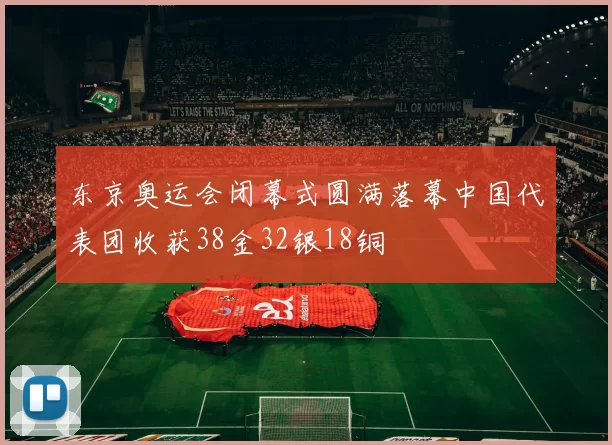 东京奥运会闭幕式圆满落幕中国代表团收获38金32银18铜