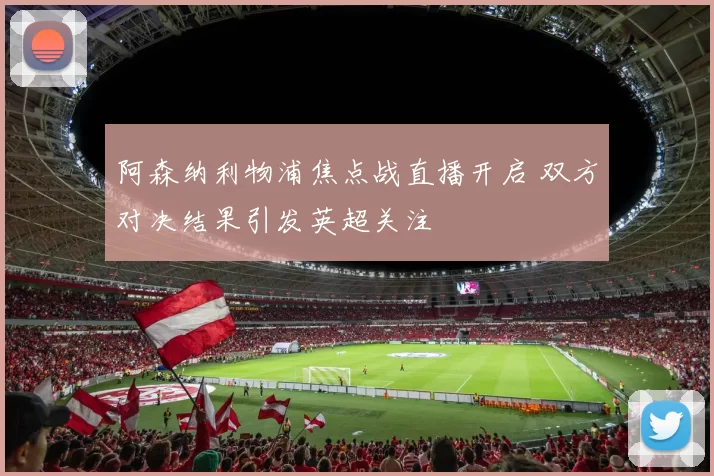 阿森纳利物浦焦点战直播开启 双方对决结果引发英超关注