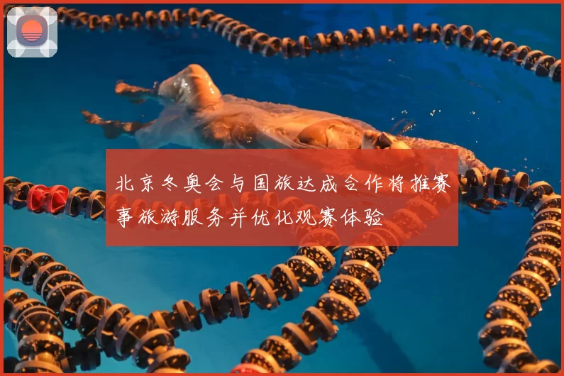 北京冬奥会与国旅达成合作将推赛事旅游服务并优化观赛体验
