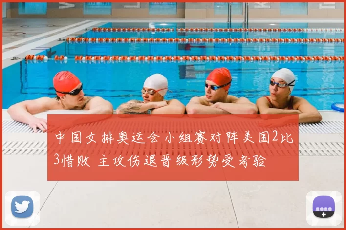 中国女排奥运会小组赛对阵美国2比3惜败 主攻伤退晋级形势受考验