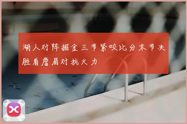 湖人对阵掘金三节紧咬比分末节决胜看詹眉对抗火力