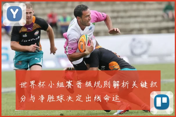 世界杯小组赛晋级规则解析关键积分与净胜球决定出线命运