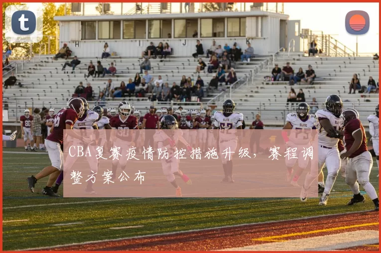 CBA复赛疫情防控措施升级，赛程调整方案公布