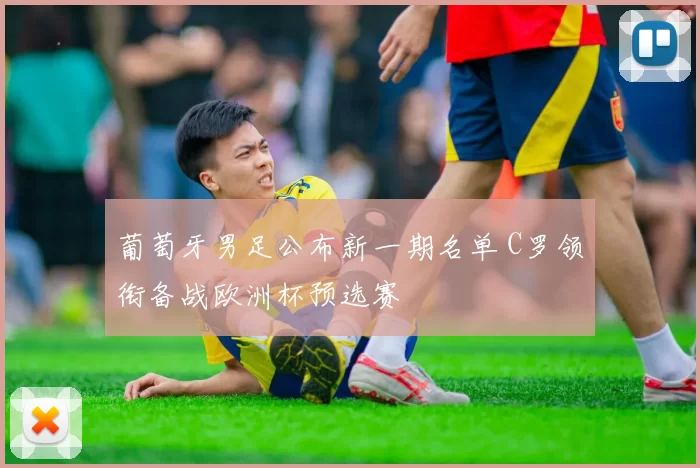 葡萄牙男足公布新一期名单 C罗领衔备战欧洲杯预选赛