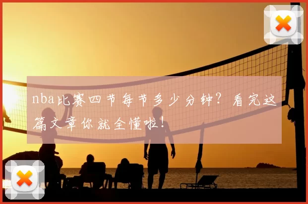 nba比赛四节每节多少分钟？看完这篇文章你就全懂啦！
