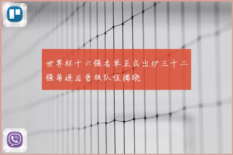 世界杯十六强名单正式出炉三十二强角逐后晋级队伍揭晓