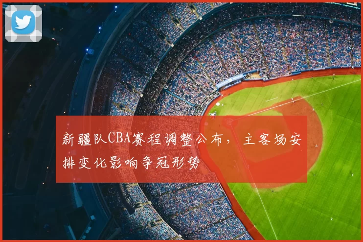 新疆队CBA赛程调整公布，主客场安排变化影响争冠形势