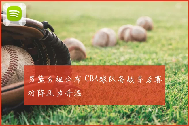 男篮分组公布 CBA球队备战季后赛对阵压力升温