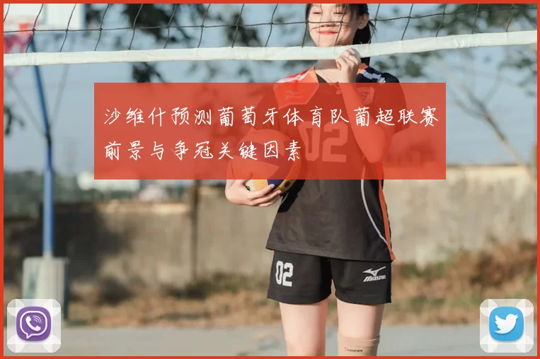 沙维什预测葡萄牙体育队葡超联赛前景与争冠关键因素