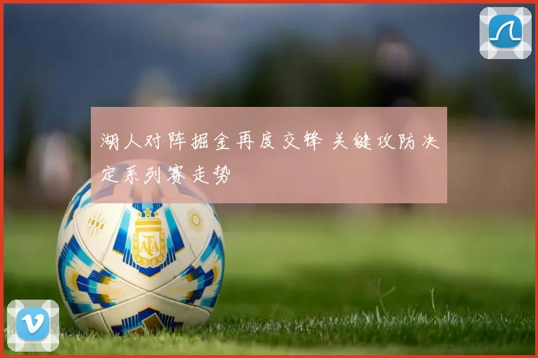 湖人对阵掘金再度交锋 关键攻防决定系列赛走势