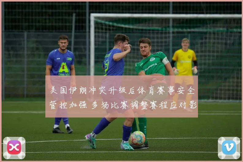 美国伊朗冲突升级后体育赛事安全管控加强 多场比赛调整赛程应对影响