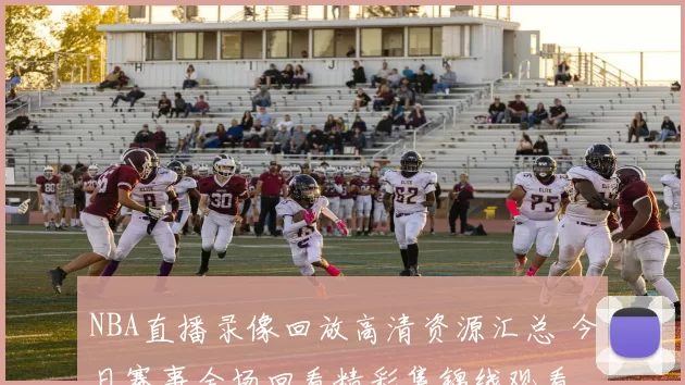 NBA直播录像回放高清资源汇总 今日赛事全场回看精彩集锦线观看