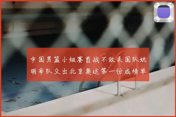 中国男篮小组赛首战不敌美国队姚明率队交出北京奥运第一份成绩单