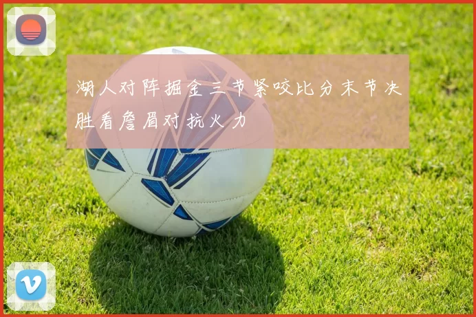 湖人对阵掘金三节紧咬比分末节决胜看詹眉对抗火力