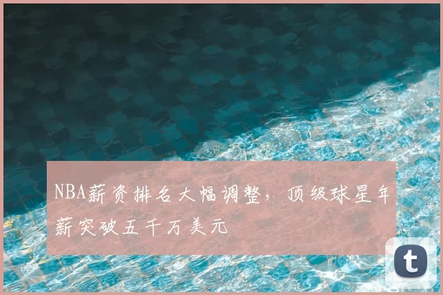NBA薪资排名大幅调整，顶级球星年薪突破五千万美元